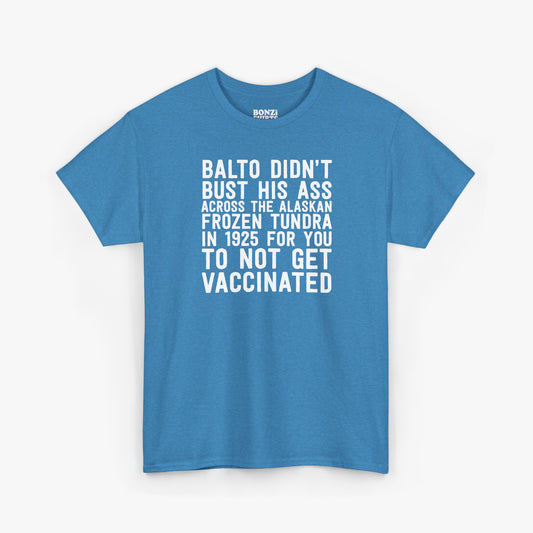 Heather blue unisex t-shirt with bold white stacked text that reads Balto didn't bust his ass across the Alaskan frozen tundra in 1925 for you to not get vaccinated