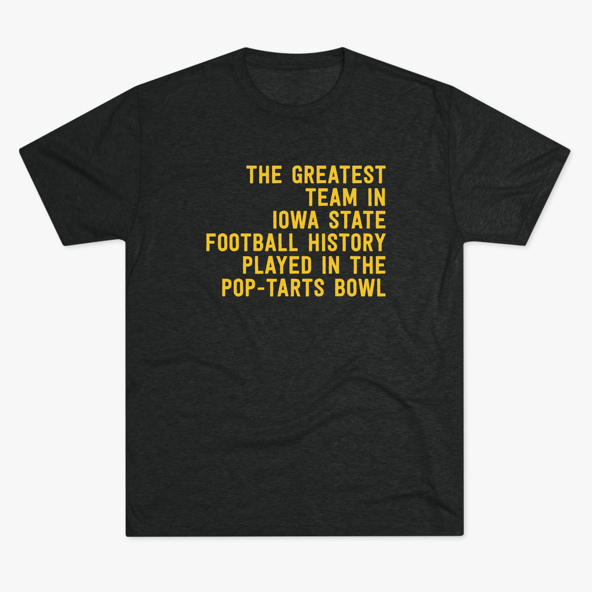 Black tri-blend t-shirt with gold text reading The Greatest Team In Iowa State Football History Played In The Pop-Tarts Bowl, laid flat on a light gray background